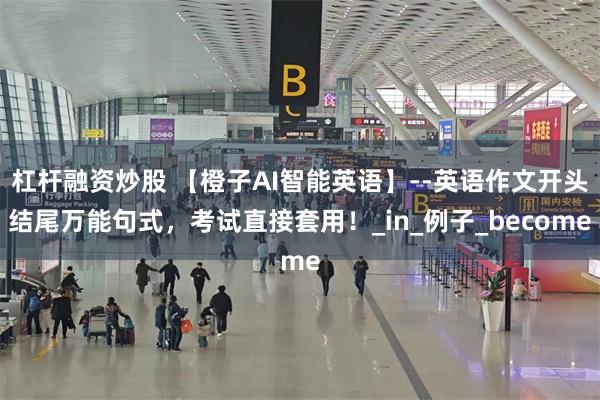 杠杆融资炒股 【橙子AI智能英语】--英语作文开头结尾万能句式，考试直接套用！_in_例子_become