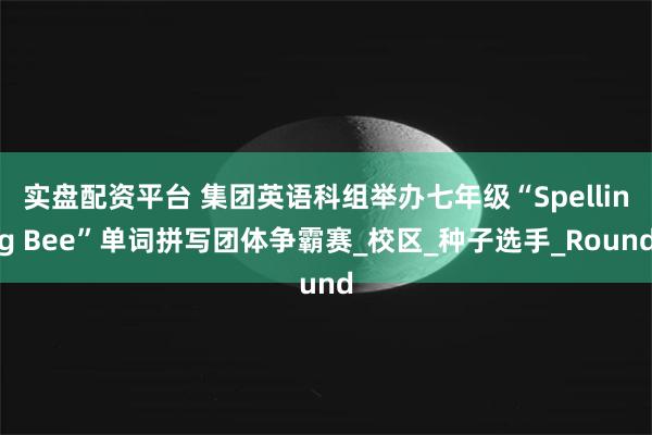 实盘配资平台 集团英语科组举办七年级“Spelling Bee”单词拼写团体争霸赛_校区_种子选手_Round