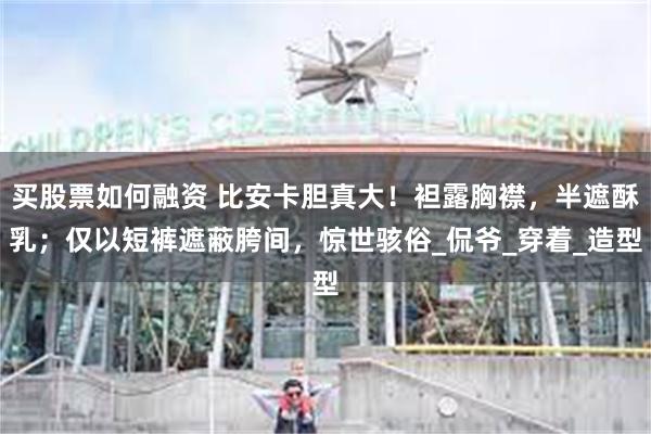 买股票如何融资 比安卡胆真大！袒露胸襟，半遮酥乳；仅以短裤遮蔽胯间，惊世骇俗_侃爷_穿着_造型