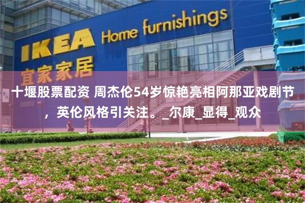 十堰股票配资 周杰伦54岁惊艳亮相阿那亚戏剧节，英伦风格引关注。_尔康_显得_观众