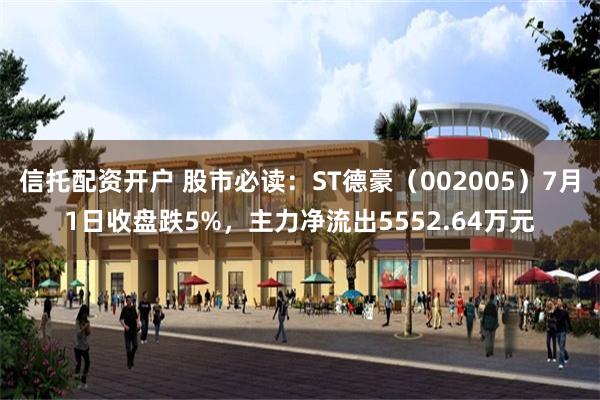 信托配资开户 股市必读：ST德豪（002005）7月1日收盘跌5%，主力净流出5552.64万元