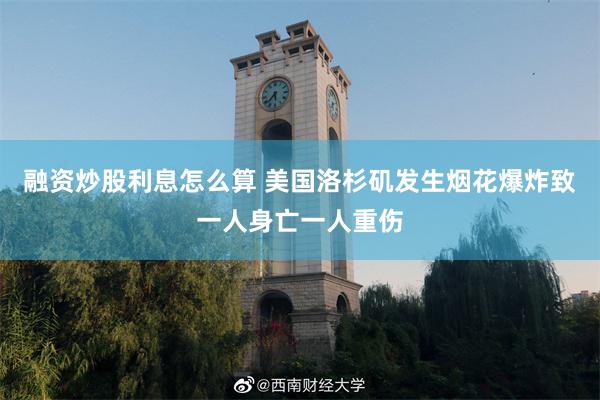 融资炒股利息怎么算 美国洛杉矶发生烟花爆炸致一人身亡一人重伤