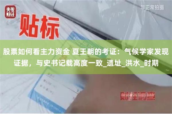 股票如何看主力资金 夏王朝的考证：气候学家发现证据，与史书记载高度一致_遗址_洪水_时期