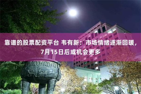 靠谱的股票配资平台 韦有新:市场情绪逐渐回暖,7月15日后或机会更多