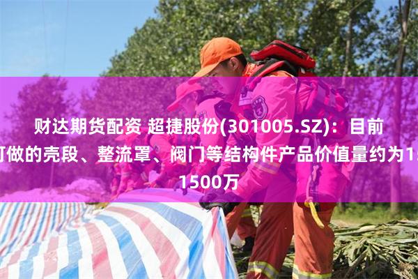 财达期货配资 超捷股份(301005.SZ)：目前公司可做的壳段、整流罩、阀门等结构件产品价值量约为1500万