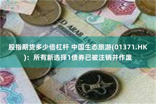 股指期货多少倍杠杆 中国生态旅游(01371.HK)：所有新选择1债券已被注销并作废