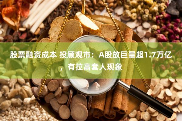 股票融资成本 投顾观市：A股放巨量超1.7万亿，有拉高套人现象