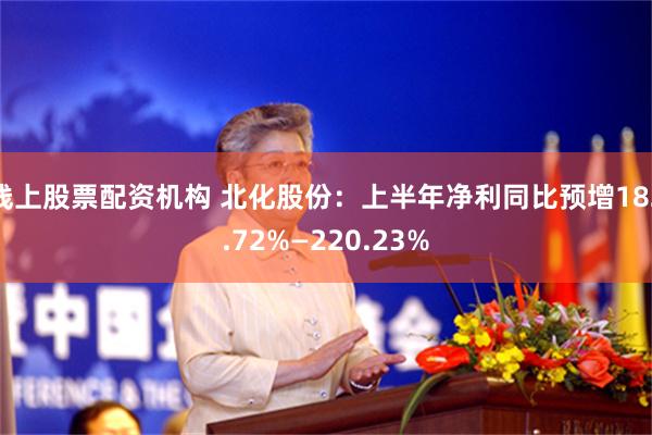 线上股票配资机构 北化股份：上半年净利同比预增182.72%—220.23%