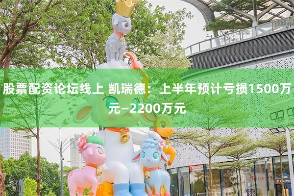 股票配资论坛线上 凯瑞德：上半年预计亏损1500万元—2200万元