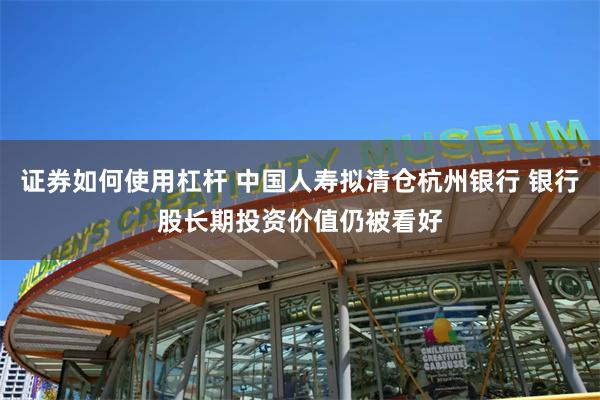证券如何使用杠杆 中国人寿拟清仓杭州银行 银行股长期投资价值仍被看好