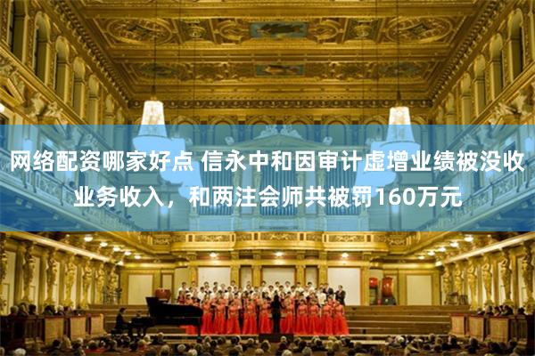 网络配资哪家好点 信永中和因审计虚增业绩被没收业务收入，和两注会师共被罚160万元