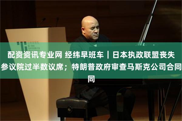 配资资讯专业网 经纬早班车｜日本执政联盟丧失参议院过半数议席；特朗普政府审查马斯克公司合同
