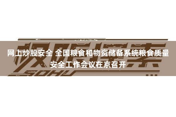 网上炒股安全 全国粮食和物资储备系统粮食质量安全工作会议在京召开