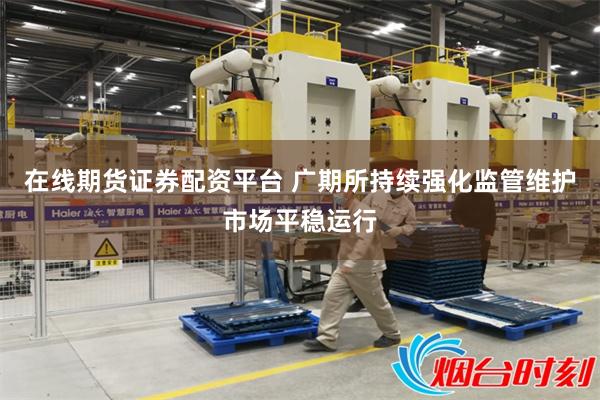 在线期货证券配资平台 广期所持续强化监管维护市场平稳运行