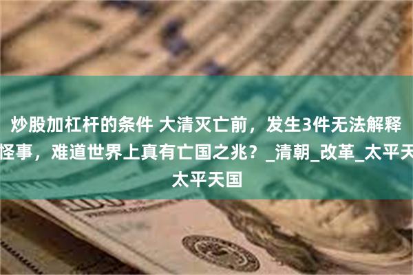 炒股加杠杆的条件 大清灭亡前，发生3件无法解释的怪事，难道世界上真有亡国之兆？_清朝_改革_太平天国