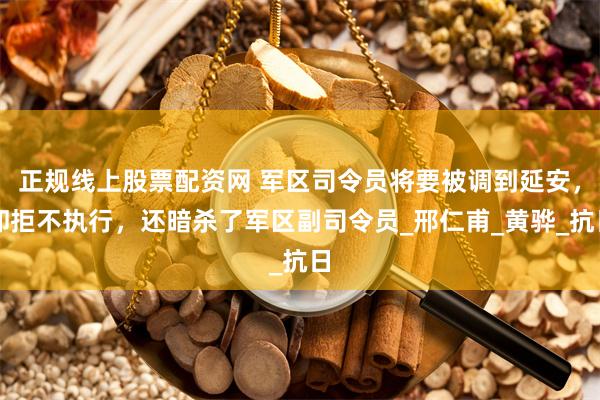 正规线上股票配资网 军区司令员将要被调到延安，却拒不执行，还暗杀了军区副司令员_邢仁甫_黄骅_抗日
