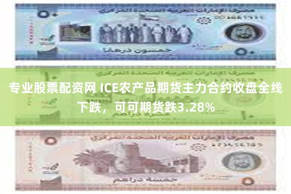 专业股票配资网 ICE农产品期货主力合约收盘全线下跌，可可期货跌3.28%