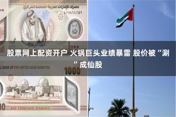 股票网上配资开户 火锅巨头业绩暴雷 股价被“涮”成仙股