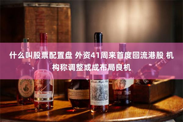 什么叫股票配置盘 外资41周来首度回流港股 机构称调整或成布局良机
