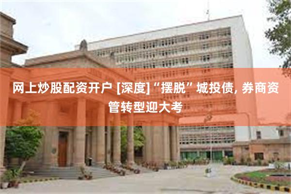 网上炒股配资开户 [深度]“摆脱”城投债, 券商资管转型迎大考