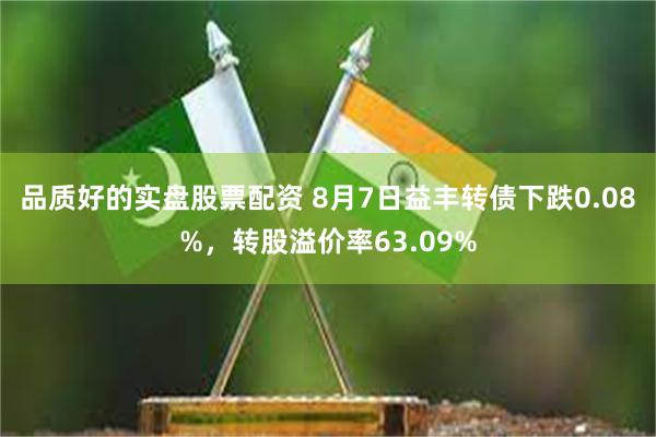 品质好的实盘股票配资 8月7日益丰转债下跌0.08%，转股溢价率63.09%