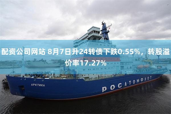 配资公司网站 8月7日升24转债下跌0.55%，转股溢价率17.27%