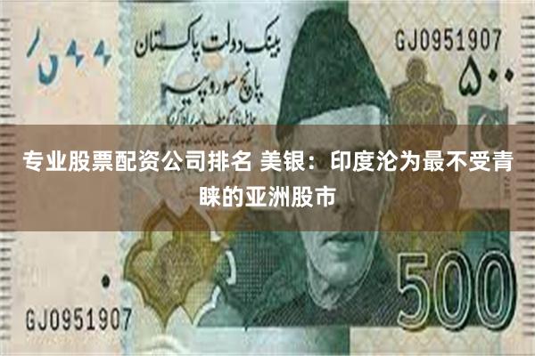专业股票配资公司排名 美银：印度沦为最不受青睐的亚洲股市