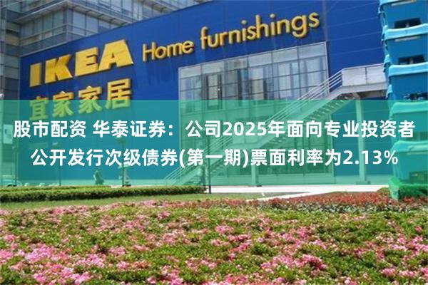 股市配资 华泰证券：公司2025年面向专业投资者公开发行次级债券(第一期)票面利率为2.13%
