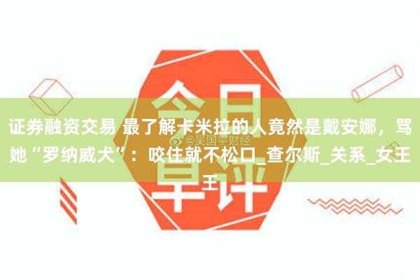 证券融资交易 最了解卡米拉的人竟然是戴安娜，骂她“罗纳威犬”：咬住就不松口_查尔斯_关系_女王