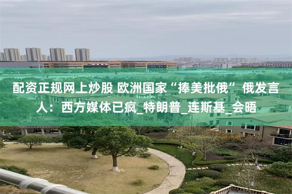 配资正规网上炒股 欧洲国家“捧美批俄” 俄发言人：西方媒体已疯_特朗普_连斯基_会晤