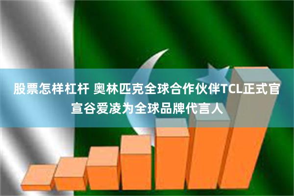股票怎样杠杆 奥林匹克全球合作伙伴TCL正式官宣谷爱凌为全球品牌代言人