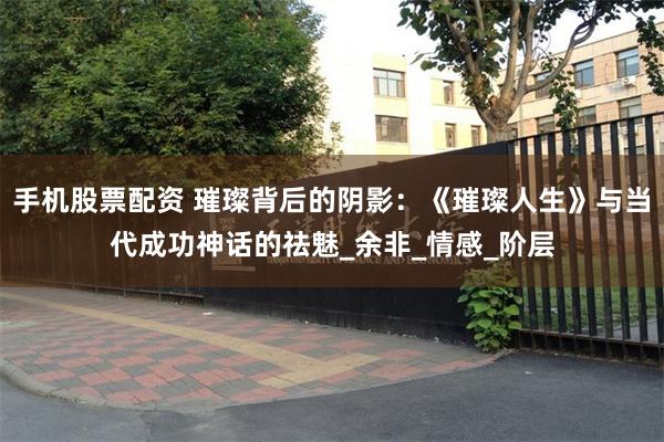 手机股票配资 璀璨背后的阴影：《璀璨人生》与当代成功神话的祛魅_余非_情感_阶层