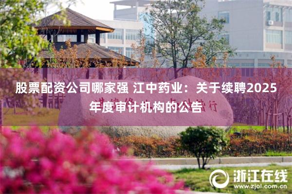 股票配资公司哪家强 江中药业：关于续聘2025年度审计机构的公告