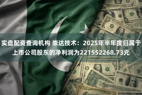实盘配资查询机构 崇达技术：2025年半年度归属于上市公司股东的净利润为221552268.73元