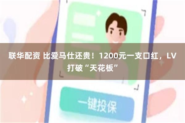 联华配资 比爱马仕还贵！1200元一支口红，LV打破“天花板”