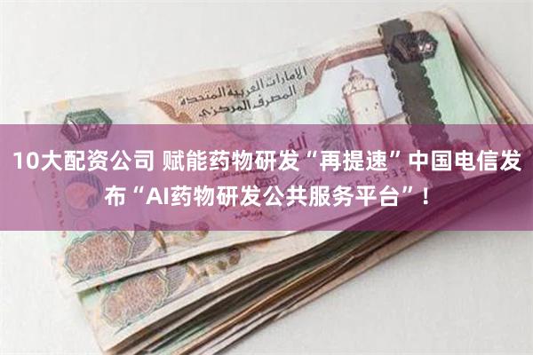 10大配资公司 赋能药物研发“再提速”中国电信发布“AI药物研发公共服务平台”!