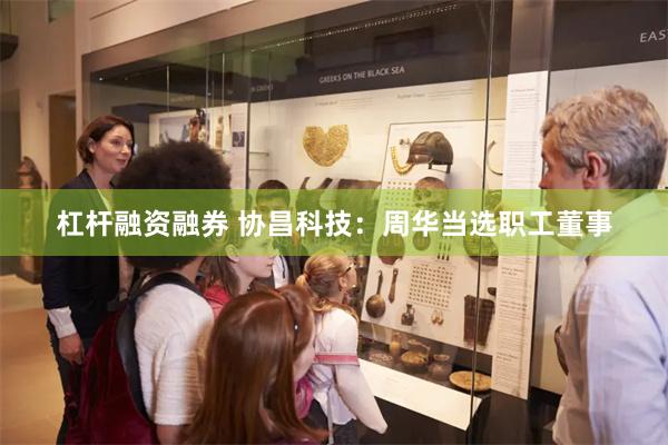 杠杆融资融券 协昌科技:周华当选职工董事