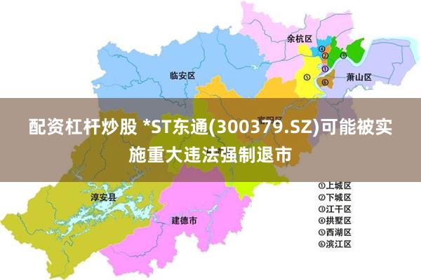 配资杠杆炒股 *ST东通(300379.SZ)可能被实施重大违法强制退市