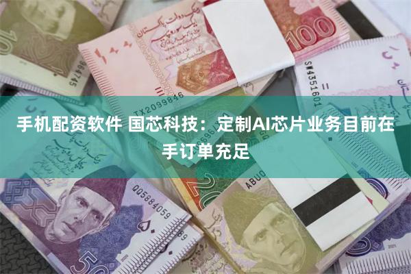 手机配资软件 国芯科技：定制AI芯片业务目前在手订单充足