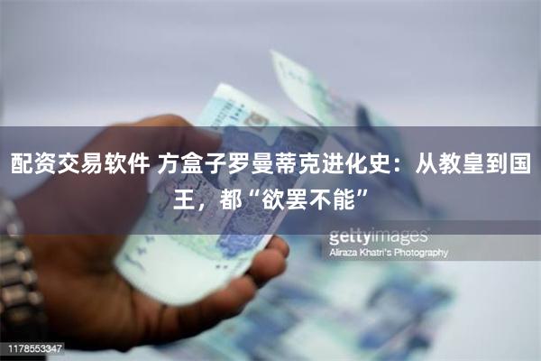 配资交易软件 方盒子罗曼蒂克进化史：从教皇到国王，都“欲罢不能”