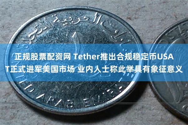 正规股票配资网 Tether推出合规稳定币USAT正式进军美国市场 业内人士称此举具有象征意义