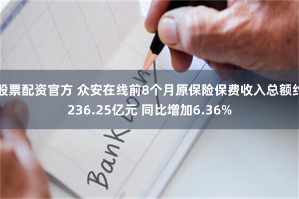 股票配资官方 众安在线前8个月原保险保费收入总额约236.25亿元 同比增加6.36%