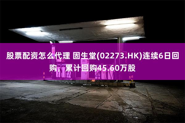 股票配资怎么代理 固生堂(02273.HK)连续6日回购，累计回购45.60万股