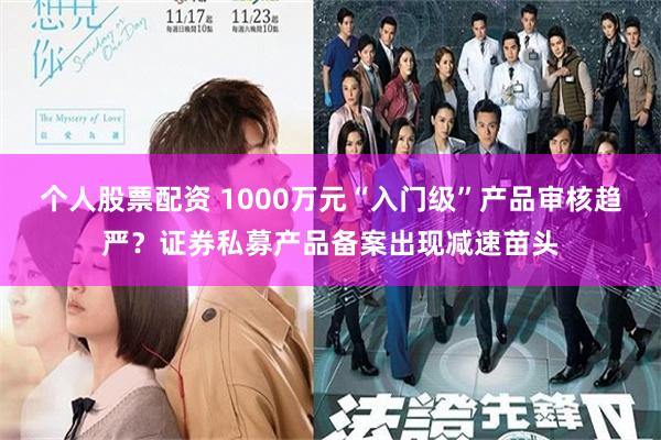 个人股票配资 1000万元“入门级”产品审核趋严？证券私募产品备案出现减速苗头